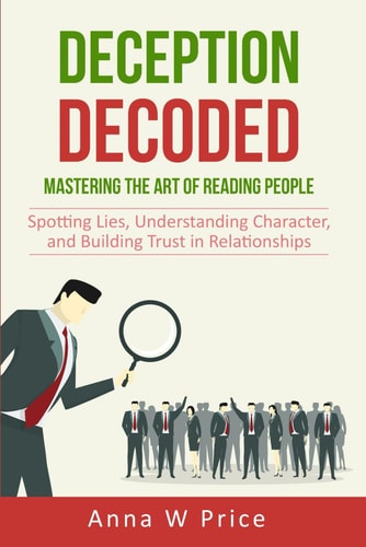 Deception Decoded Mastering the Art of Reading People: Spotting Lies, Understanding Character, and Building Trust in Relationships
