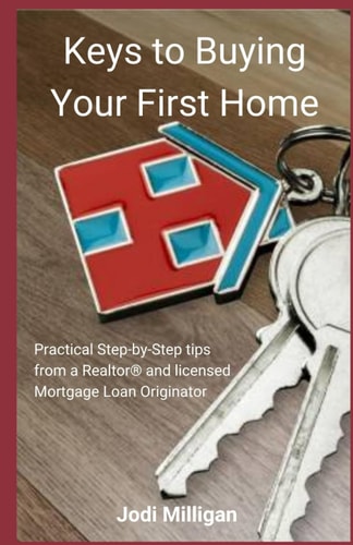 Keys to Buying Your First Home Practical Tips from a Licensed Realtor(R) and Mortgage Loan Originator