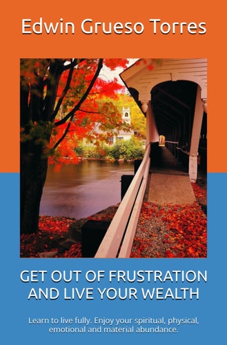 Get Out of Frustration and Live Your Wealth Learn to Live Fully. Enjoy Your Spiritual, Physical, Emotional and Material Abundance.