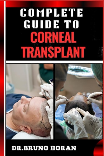 Complete Guide to Corneal Transplant Essential Manual To Advanced Techniques, Patient Care, Recovery Tips, And Success Stories For Optimal Eye Health
