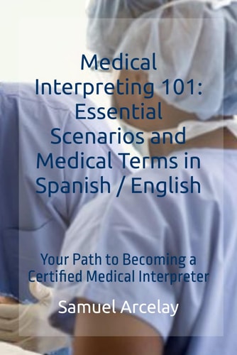 Medical Interpreting 101 Essential Scenarios and Medical Terms in Spanish / English: Your Path to Becoming a Certified Medical Interpreter