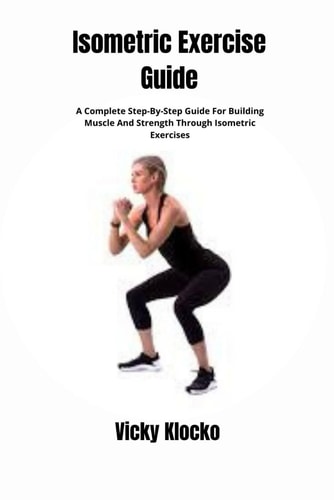 Isometric Exercise Guide A Complete Step-By-Step Guide For Building Muscle And Strength Through Isometric Exercises