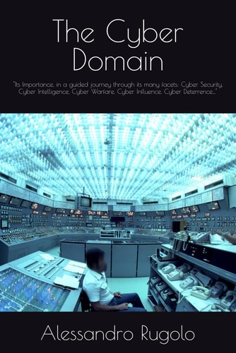 The Cyber Domain "Its Importance, in a Guided Journey Through Its Many Facets: Cyber Security, Cyber Intelligence, Cyber Warfare, Cyber Influence, Cyber Deterrence..."