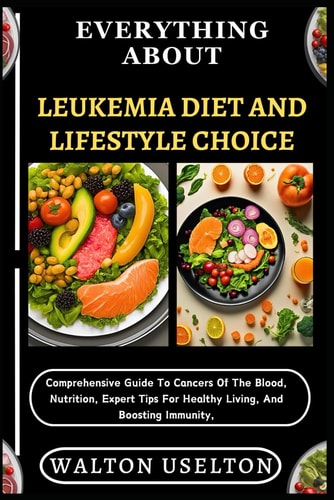 Everything about Leukemia Diet and Lifestyle Choice Comprehensive Guide To Cancers Of The Blood, Nutrition, Expert Tips For Healthy Living, And Boosting Immunity,