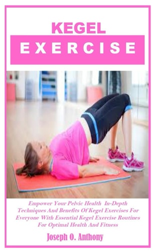 Kegel Exercise Empower Your Pelvic Health In-Depth Techniques And Benefits Of Kegel Exercises For Everyone With Essential Kegel Exercise Routines For Optimal Health And Fitness