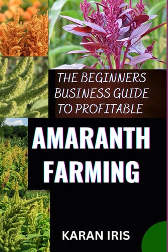 The Beginners Business Guide to Profitable Amaranth Farming Cultivating Success: A Comprehensive Guide to Profitable Amaranth Farming for Beginners