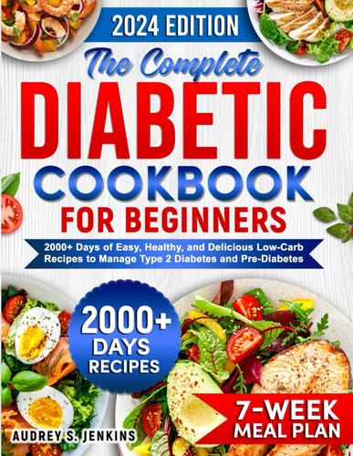 The Complete Diabetic Cookbook for Beginners 2000+ Days of Easy, Healthy, and Delicious Low-Carb Recipes to Manage Type 2 Diabetes and Pre-Diabetes Includes 7-Week Meal Plan