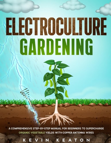 Electroculture Gardening A Comprehensive Step-by-Step Manual for Beginners to Supercharge Organic Vegetable Yields with Copper Antenna Wires