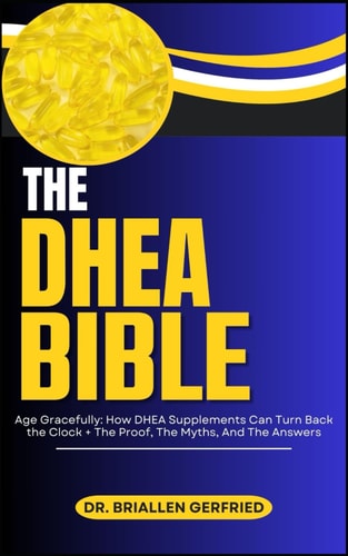 The DHEA Bible Age Gracefully: How DHEA Supplements Can Turn Back the Clock + The Proof, The Myths, And The Answers