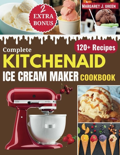 Complete KitchenAid Ice Cream Maker Cookbook Delicious Homemade Frozen Delights with Varieties of Ice Creams, Yogurts, Sorbets, Gelatos and More