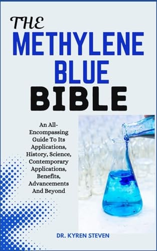The Methylene Blue Bible An All-Encompassing Guide To Its Applications, History, Science, Contemporary Applications, Benefits, Advancements And Beyond
