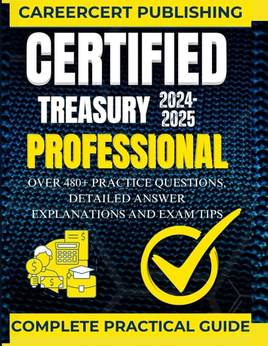 Certified Treasury Professional Over 480+ Practice Questions, Detailed Answer Explanations and Exam Tips