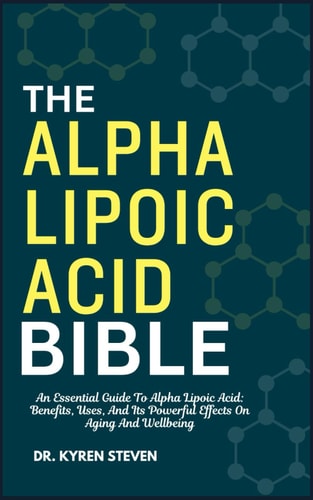 The Alpha Lipoic Acid Bible An Essential Guide To Alpha Lipoic Acid: Benefits, Uses, And Its Powerful Effects On Aging And Wellbeing