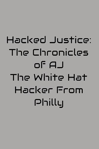 Hacked Justice The Chronicles of AJ, The White Hat Hacker From Philly