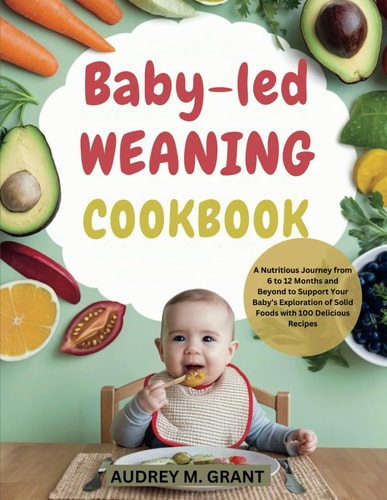 Baby-led Weaning Cookbook A Nutritious Journey from 6 to 12 Months and Beyond to Support Your Baby's Exploration of Solid Foods with 100 Delicious Recipes