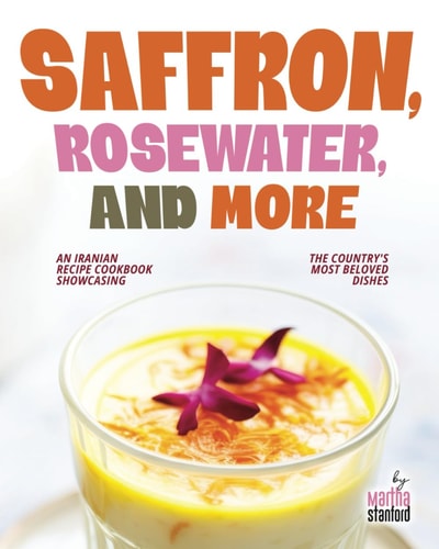 Saffron, Rosewater, and More An Iranian Recipe Cookbook Showcasing the Country's Most Beloved Dishes