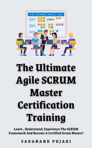 The Ultimate Agile SCRUM Master Certification Training Learn, Understand; Experience The SCRUM Framework And Become A Certified Scrum Master!