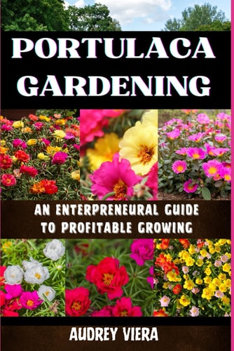Portulaca Gardening AN ENTERPRENEURAL GUIDE TO PROFITABLE GROWING: Portulaca Gardening: Cultivating Success Through Entrepreneurial Strategies for Profitable Growth