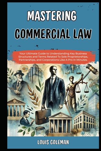 Mastering Commercial Law Your Ultimate Guide to Understanding Key Business Structures and Terms Related To Sole Proprietorships, Partnerships, and Corporations Like A Pro In Minutes.