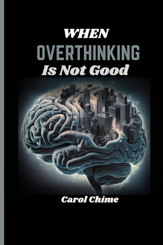 When Overthinking Is Not Good Recognising Harmful Overthinking and The Negative Impacts of Anxiety On the Anxious Mind and Techniques to Live Fret-free.