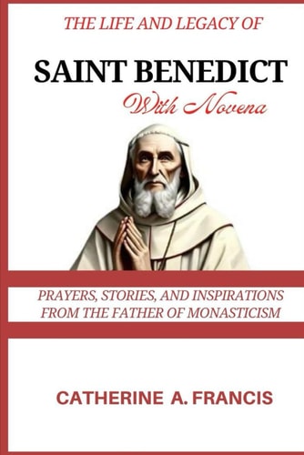 The Life and Legacy of Saint Benedict (with Novena) Prayers, Stories, and Inspirations from the Father of Monasticism