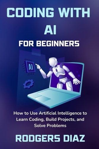 Coding with AI For Beginners How to Use Artificial Intelligence to Learn Coding, Build Projects, and Solve Problems
