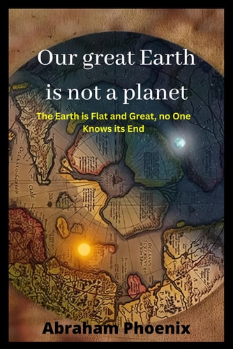 Our Great Earth is Not a Planet The Earth is Flat and Great, No One Knows Its End