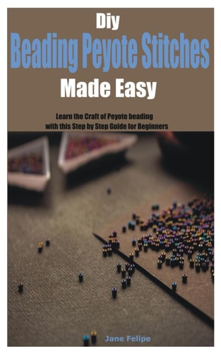 Diy Beading Peyote Stitches Made Easy Learn the Craft of Peyote Beading with this Step by Step Guide for Beginners