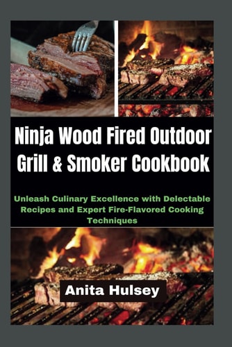 Ninja Wood Fired Outdoor Grill & Smoker Cookbook Unleash Culinary Excellence with Delectable Recipes and Expert Fire-Flavored Cooking Techniques