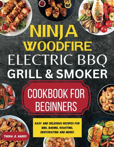 Ninja Woodfire Electric BBQ Grill & Smoker Cookbook for Beginners Easy and Delicious Recipes for BBQ, Baking, Roasting, Dehydrating and More!