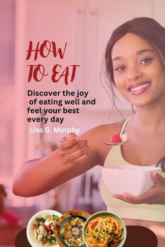 How to Eat Discover the Joy of Eating Well and Feel Your Best Every Day