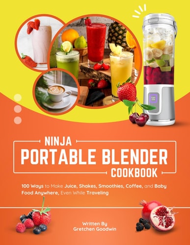 Ninja Portable Blender Cookbook 100 Ways to Make Juice, Shakes, Smoothies, Coffee, and Baby Food Anywhere, Even While Traveling