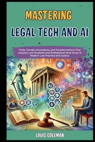 Mastering Legal Tech And AI Tools, Trends, Innovations, and Transformations That Lawyers, Law Students and Professional Must Know in Modern Law Practice and Justice.
