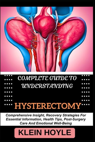 Complete Guide to Understanding Hysterectomy Comprehensive Insight, Recovery Strategies For Essential Information, Health Tips, Post-Surgery Care And Emotional Well-Being
