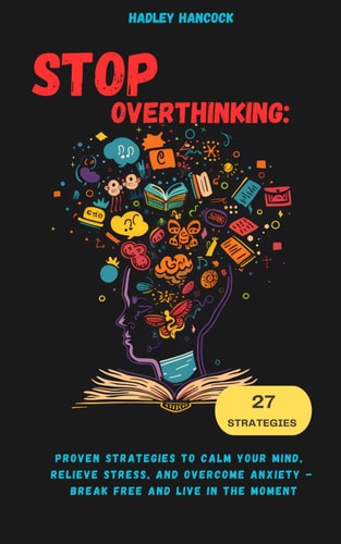 Stop Overthinking Proven Strategies to Calm Your Mind, Relieve Stress, and Overcome Anxiety - Break Free and Live in the Moment