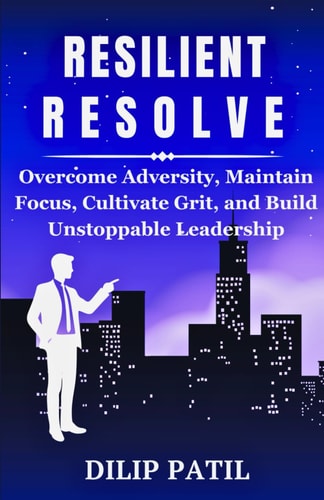Resilient Resolve Overcome Adversity, Maintain Focus, Cultivate Grit and Build Unstoppable Leadership