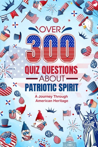 Over 300 Quiz Questions about Patriotic Spirit A Journey Through American Heritage