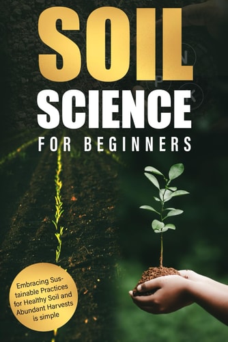 Soil Science for Beginners Embracing Sustainable Practices for Healthy Soil and Abundant Harvests is Simple