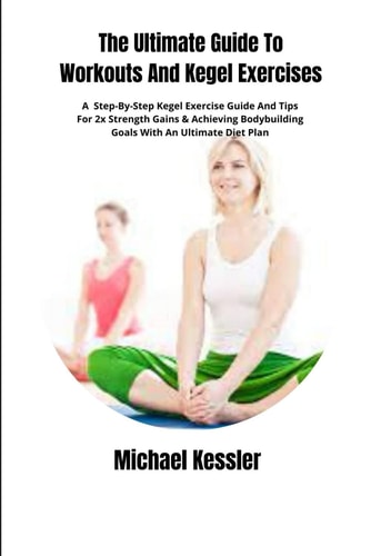 The Ultimate Guide To Workouts And Kegel Exercises A Step-By-Step Kegel Exercise Guide And Tips For 2x Strength Gains & Achieving Bodybuilding Goals With An Ultimate Diet Plan