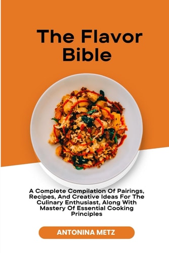 The Flavor Bible A Complete Compilation Of Pairings, Recipes, And Creative Ideas For The Culinary Enthusiast, Along With Mastery Of Essential Cooking Principles