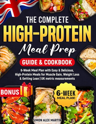 The Complete High-Protein Meal Prep Guide & Cookbook 6-Week Meal Plan with Easy & Delicious, High-Protein Meals for Muscle Gain, Weight Loss & Getting Lean UK Metric Measurements