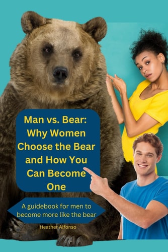 Man Vs. Bear Why Women Choose the Bear and How You Can Become One: A Guidebook for Men to Become More Like the Bear