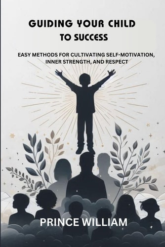 Guiding Your Child to Success Easy Methods for Cultivating Self-Motivation, Inner Strength, and Respect