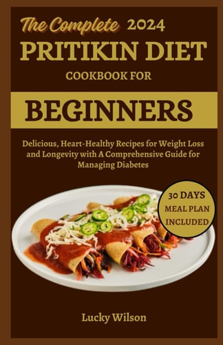The Complete 2024 Pritikin Diet Cookbook For Beginners Delicious, Heart-Healthy Recipes for Weight Loss and Longevity with A Comprehensive Guide for Managing Diabetes