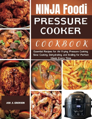 Ninja Foodi Pressure Cooker Cookbook Essential Recipes for Air Frying, Pressure Cooking, Slow Cooking, Dehydrating, and Broiling for Perfect Meals Every Time