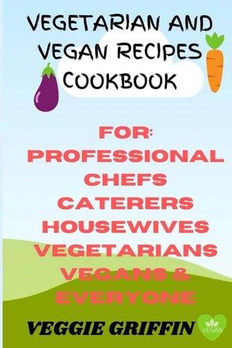 Vegetarian and Vegan Recipes Cookbook For Professional Chefs Caterers Housewives Vegetarians Vegans and Everyone
