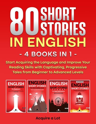 80 Short Stories in English - 4 Books in 1 Start Acquiring the Language and Improve Your Reading Skills with Captivating, Progressive Tales from Beginner to Advanced Levels