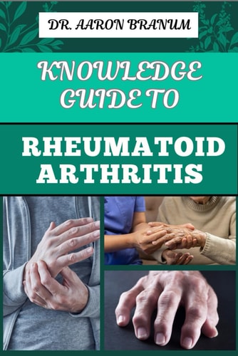 Knowledge Guide to Rheumatoid Arthritis Essential Manual To Proven Strategies, Pain Relief, And Effective Treatments For Joint Health