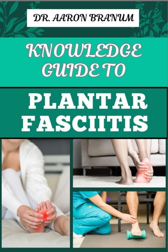 Knowledge Guide to Plantar Fasciitis Ultimate Manual To Healing Foot Pain, Effective Exercises, Proven Treatments, And Preventive Strategies