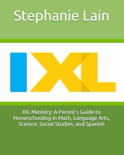 IXL Mastery A Parent's Guide to Homeschooling in Math, Language Arts, Science, Social Studies, and Spanish